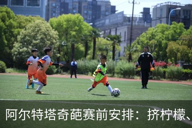 阿尔特塔奇葩赛前安排：挤柠檬、多米诺骨牌
